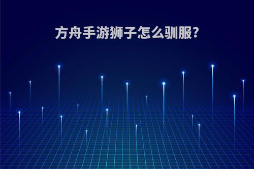 方舟手游狮子怎么驯服?