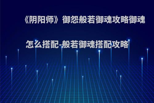 《阴阳师》御怨般若御魂攻略御魂怎么搭配-般若御魂搭配攻略