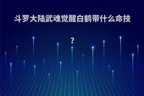 斗罗大陆武魂觉醒白鹤带什么命技?