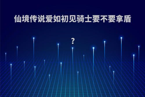 仙境传说爱如初见骑士要不要拿盾?