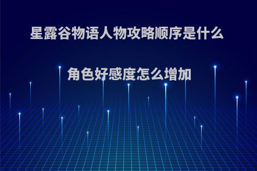 星露谷物语人物攻略顺序是什么 角色好感度怎么增加