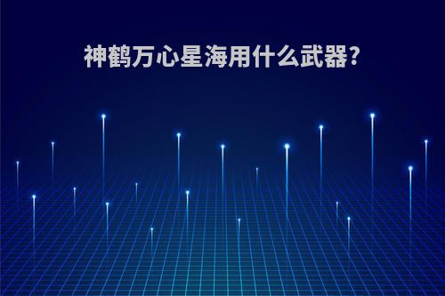 神鹤万心星海用什么武器?
