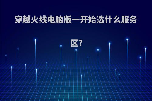 穿越火线电脑版一开始选什么服务区?