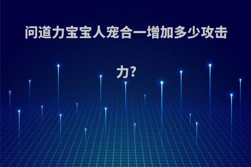 问道力宝宝人宠合一增加多少攻击力?