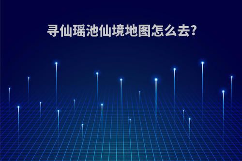 寻仙瑶池仙境地图怎么去?
