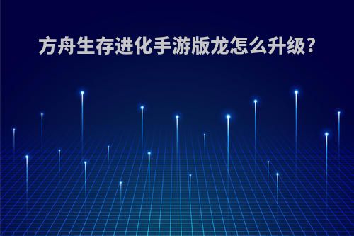 方舟生存进化手游版龙怎么升级?