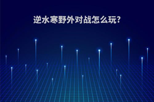 逆水寒野外对战怎么玩?