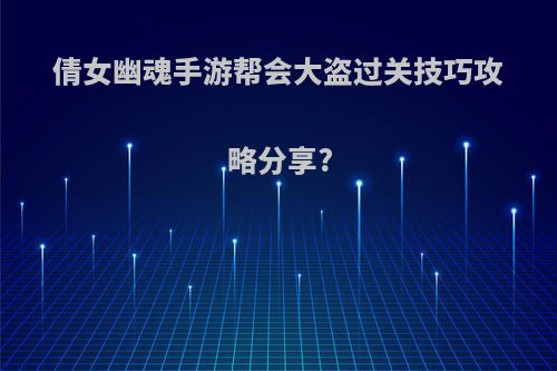 倩女幽魂手游帮会大盗过关技巧攻略分享?
