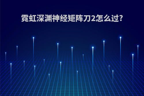 霓虹深渊神经矩阵刀2怎么过?