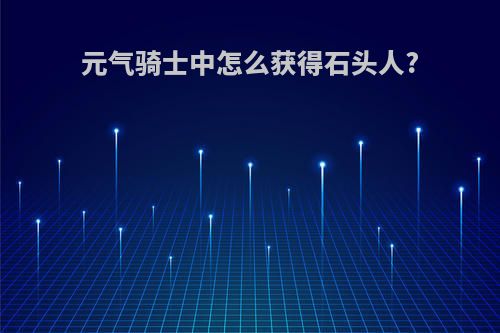 元气骑士中怎么获得石头人?