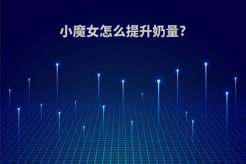 小魔女怎么提升奶量?