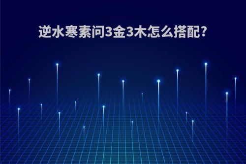 逆水寒素问3金3木怎么搭配?