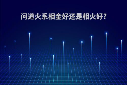问道火系相金好还是相火好?