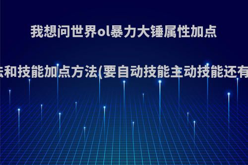 我想问世界ol暴力大锤属性加点方法和技能加点方法(要自动技能主动技能还有被?