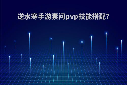 逆水寒手游素问pvp技能搭配?