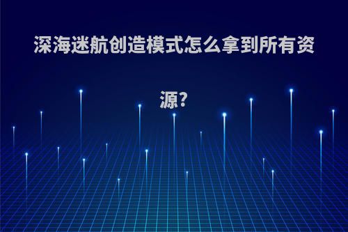 深海迷航创造模式怎么拿到所有资源?