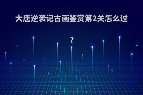 大唐逆袭记古画鉴赏第2关怎么过?