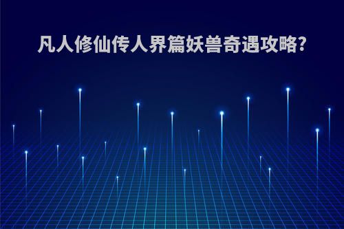 凡人修仙传人界篇妖兽奇遇攻略?