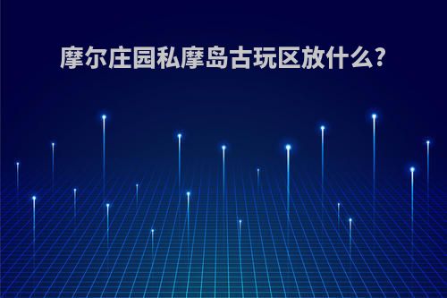 摩尔庄园私摩岛古玩区放什么?