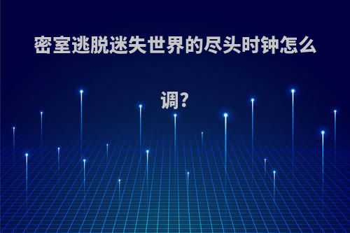 密室逃脱迷失世界的尽头时钟怎么调?