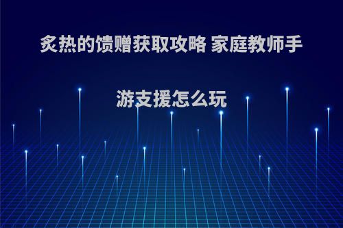 炙热的馈赠获取攻略 家庭教师手游支援怎么玩