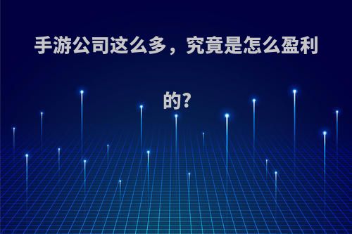 手游公司这么多，究竟是怎么盈利的?