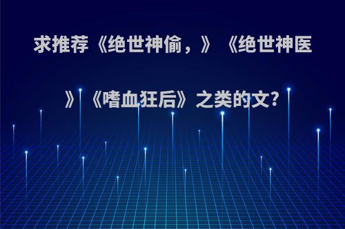 求推荐《绝世神偷，》《绝世神医》《嗜血狂后》之类的文?
