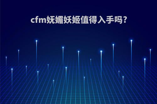 cfm妩媚妖姬值得入手吗?