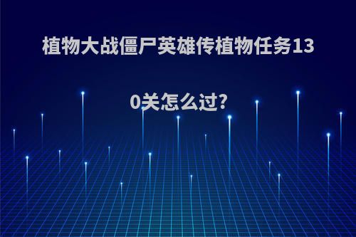 植物大战僵尸英雄传植物任务130关怎么过?