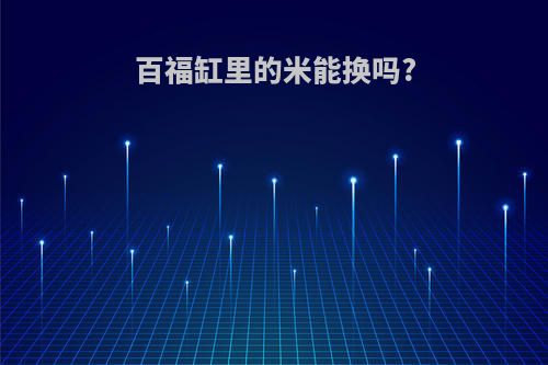 百福缸里的米能换吗?