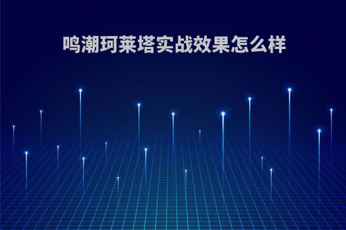 鸣潮珂莱塔实战效果怎么样