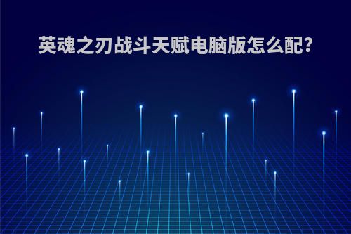 英魂之刃战斗天赋电脑版怎么配?