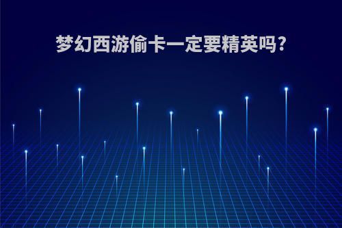 梦幻西游偷卡一定要精英吗?