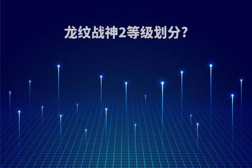 龙纹战神2等级划分?