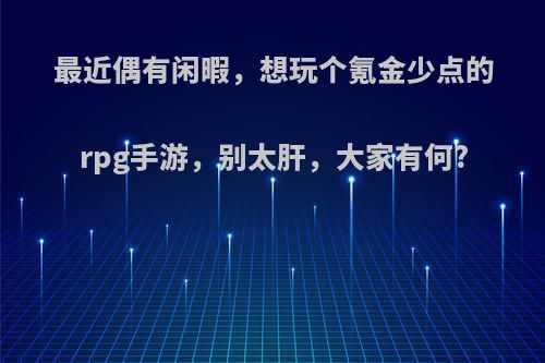 最近偶有闲暇，想玩个氪金少点的rpg手游，别太肝，大家有何?
