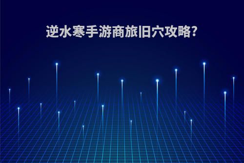 逆水寒手游商旅旧穴攻略?