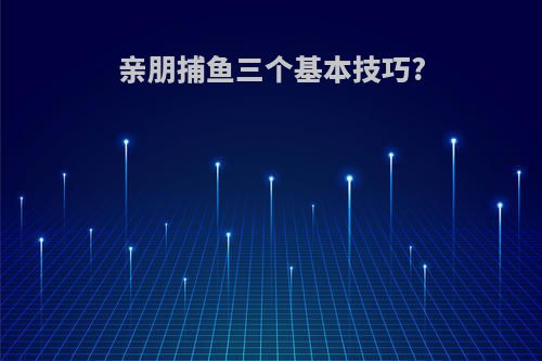 亲朋捕鱼三个基本技巧?