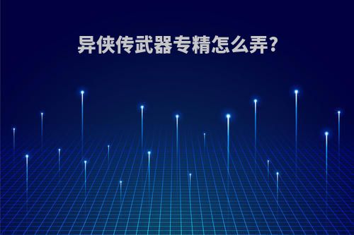 异侠传武器专精怎么弄?
