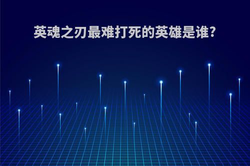 英魂之刃最难打死的英雄是谁?