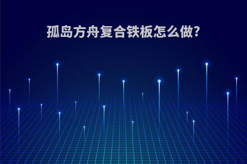 孤岛方舟复合铁板怎么做?