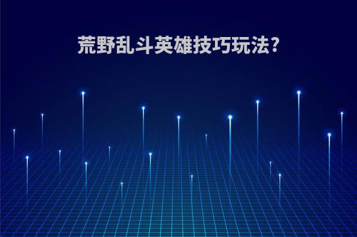 荒野乱斗英雄技巧玩法?