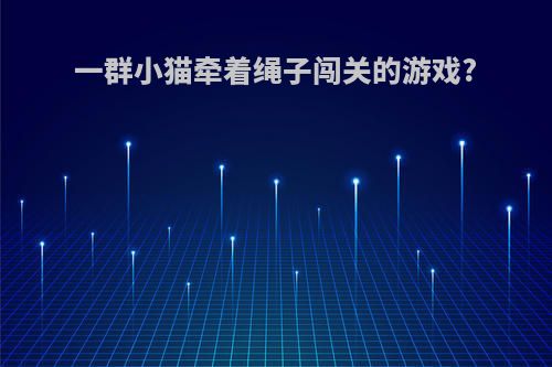 一群小猫牵着绳子闯关的游戏?