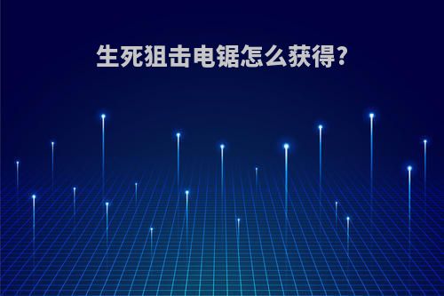 生死狙击电锯怎么获得?