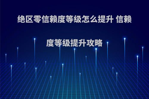 绝区零信赖度等级怎么提升 信赖度等级提升攻略