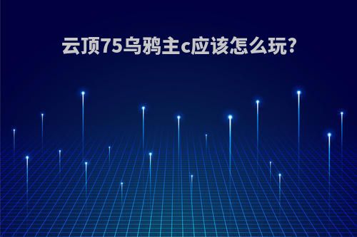 云顶75乌鸦主c应该怎么玩?