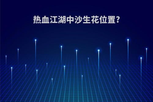 热血江湖中沙生花位置?