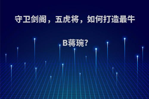 守卫剑阁，五虎将，如何打造最牛B蒋琬?