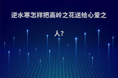 逆水寒怎样把高岭之花送给心爱之人?