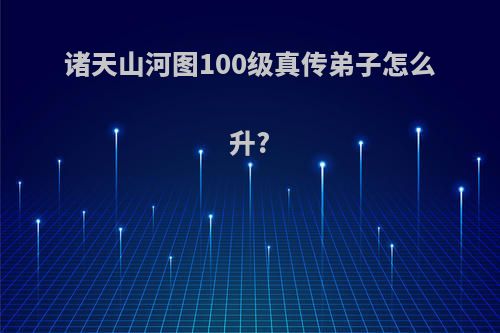 诸天山河图100级真传弟子怎么升?