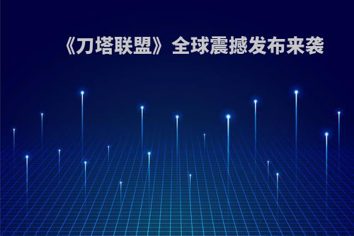 《刀塔联盟》全球震撼发布来袭
